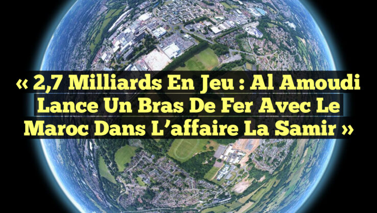 « 2,7 milliards en jeu : Al Amoudi lance un bras de fer avec le Maroc dans l’affaire La Samir »